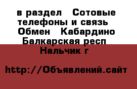  в раздел : Сотовые телефоны и связь » Обмен . Кабардино-Балкарская респ.,Нальчик г.